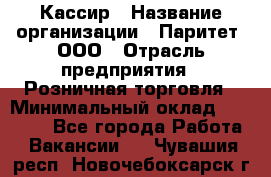 Кассир › Название организации ­ Паритет, ООО › Отрасль предприятия ­ Розничная торговля › Минимальный оклад ­ 20 000 - Все города Работа » Вакансии   . Чувашия респ.,Новочебоксарск г.